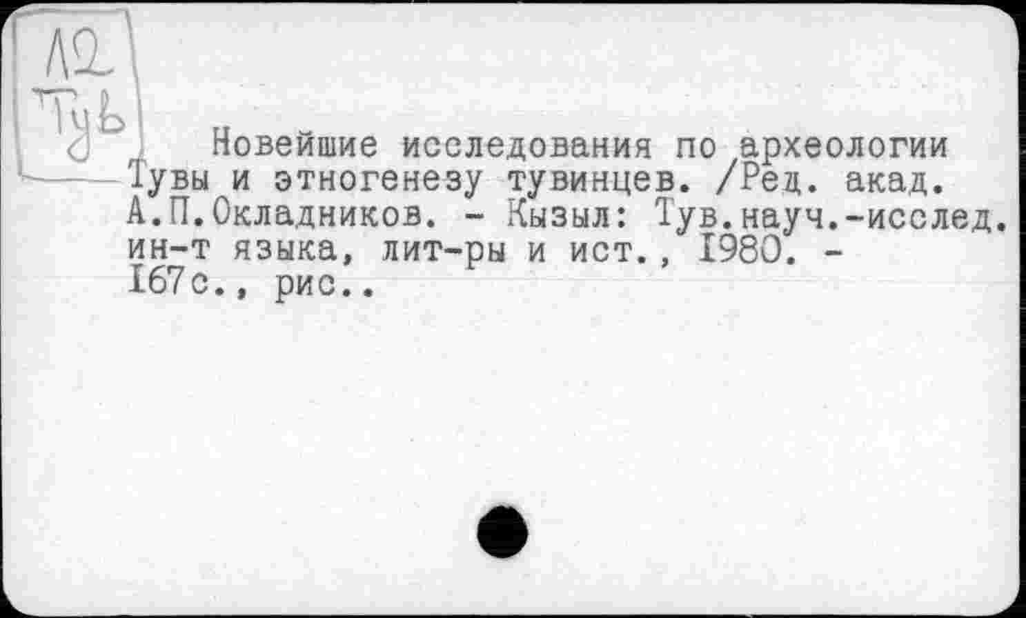 ﻿Новейшие исследования по археологии Тувы и этногенезу тувинцев. /Рец. акад. А.П.Окладников. - Кызыл: Тув.науч.-исслед. ин-т языка, лит-ры и ист., 1980. -167с., рис..